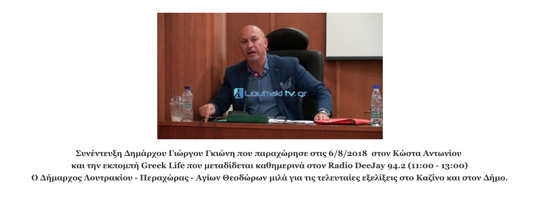 Συνέντευξη Δημάρχου Γιώργου Γκιώνη που παραχώρησε στις 6/8/2018  στον Κώστα Αντωνίου  και την εκπομπή Greek Life που μεταδίδεται καθημερινά στον Radio DeeJay 94.2 (11:00 - 13:00) Ο Δήμαρχος Λουτρακίου - Περαχώρας - Αγίων Θεοδώρων μιλά για τις τελευταίες εξελίξεις στο Καζίνο και στον Δήμο.