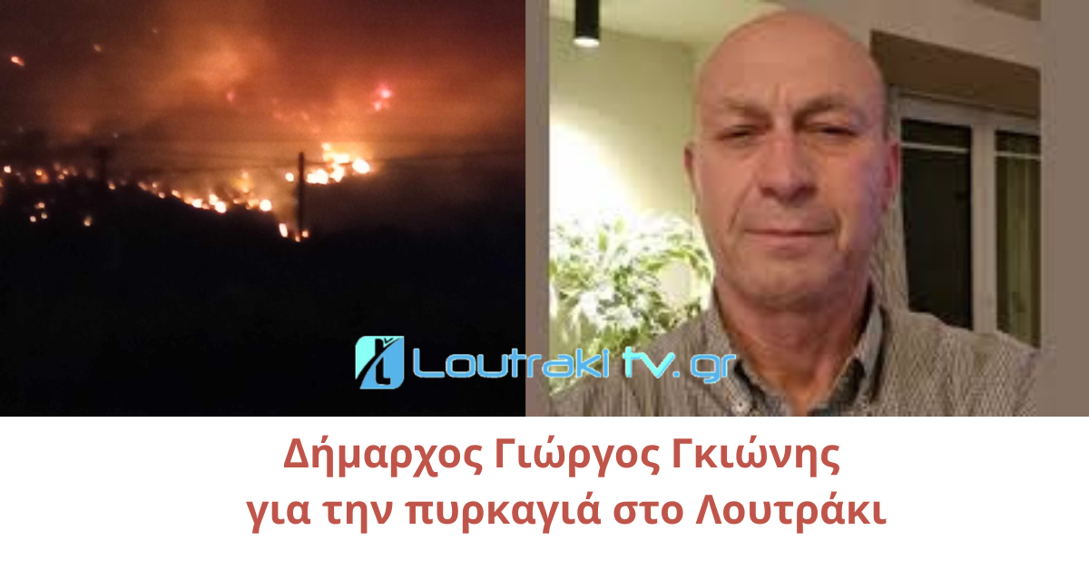 Πυρκαγιά στο Λουτράκι Τι δήλωσε ο Δήμαρχος Γιώργος Γκιώνης στο Loutrakitv.gr