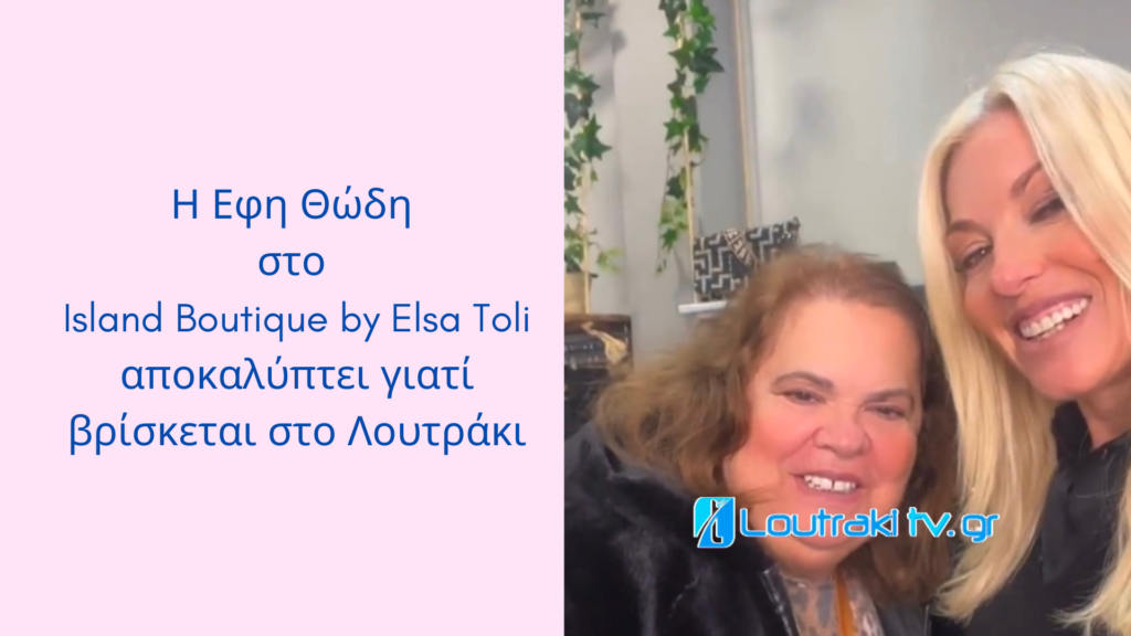 Η Εφη Θώδη στο Island Boutique by Elsa Toli αποκαλύπτει γιατί βρίσκεται στο Λουτράκι
